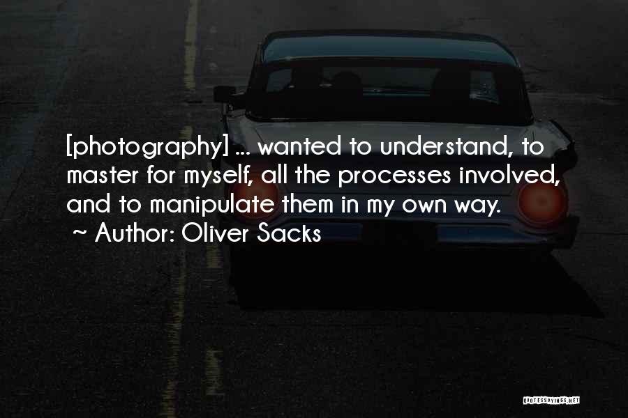 Oliver Sacks Quotes: [photography] ... Wanted To Understand, To Master For Myself, All The Processes Involved, And To Manipulate Them In My Own