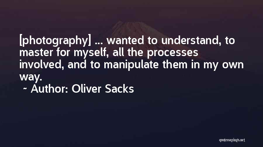 Oliver Sacks Quotes: [photography] ... Wanted To Understand, To Master For Myself, All The Processes Involved, And To Manipulate Them In My Own