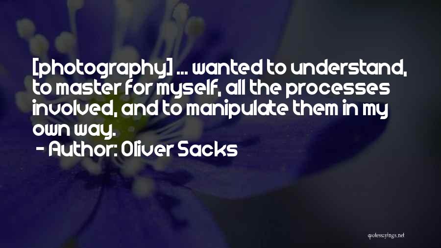 Oliver Sacks Quotes: [photography] ... Wanted To Understand, To Master For Myself, All The Processes Involved, And To Manipulate Them In My Own
