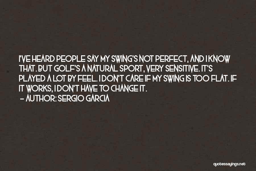 Sergio Garcia Quotes: I've Heard People Say My Swing's Not Perfect, And I Know That. But Golf's A Natural Sport, Very Sensitive. It's