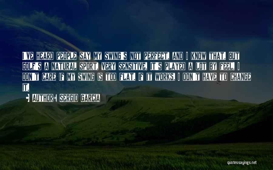 Sergio Garcia Quotes: I've Heard People Say My Swing's Not Perfect, And I Know That. But Golf's A Natural Sport, Very Sensitive. It's