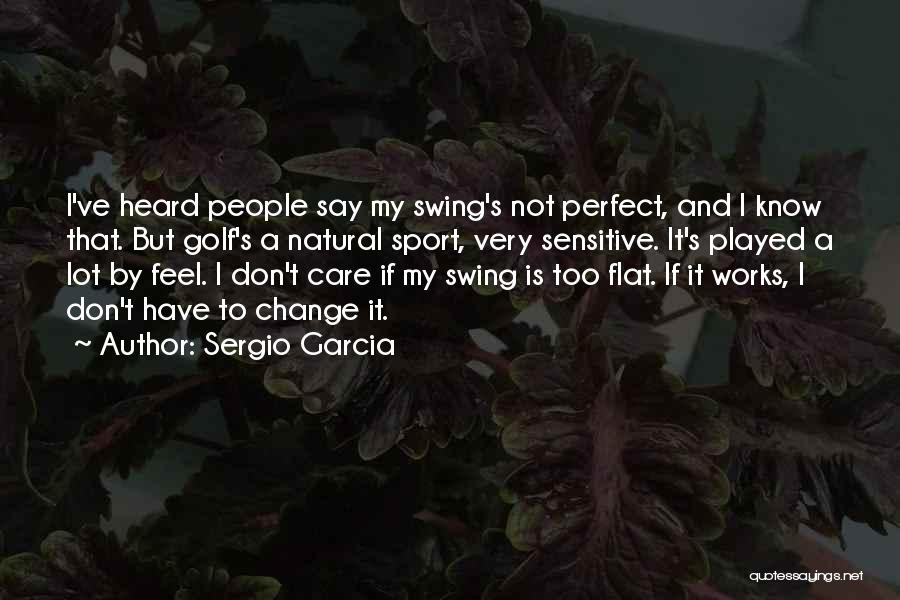 Sergio Garcia Quotes: I've Heard People Say My Swing's Not Perfect, And I Know That. But Golf's A Natural Sport, Very Sensitive. It's