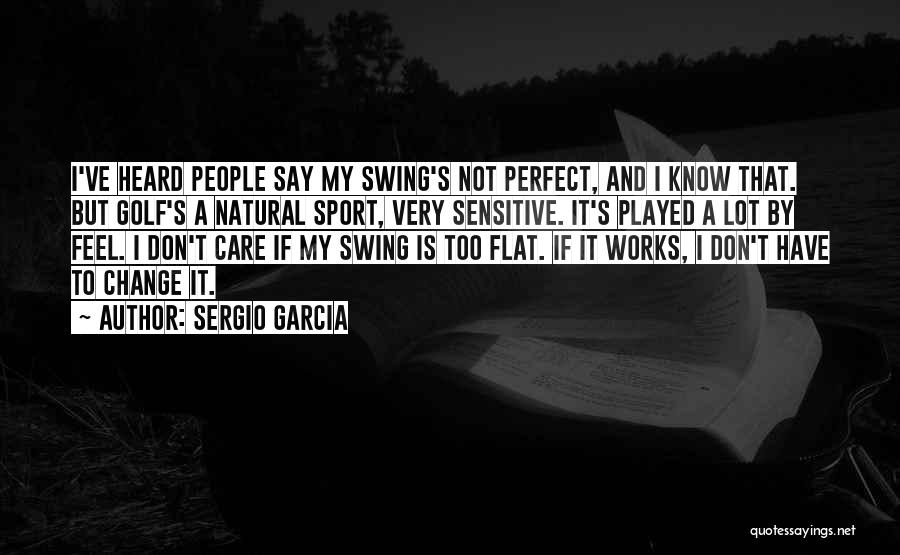 Sergio Garcia Quotes: I've Heard People Say My Swing's Not Perfect, And I Know That. But Golf's A Natural Sport, Very Sensitive. It's