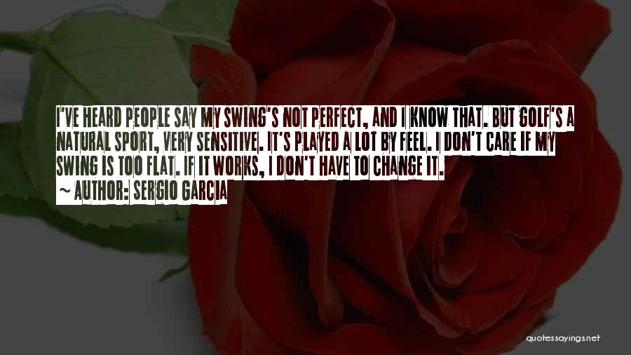 Sergio Garcia Quotes: I've Heard People Say My Swing's Not Perfect, And I Know That. But Golf's A Natural Sport, Very Sensitive. It's