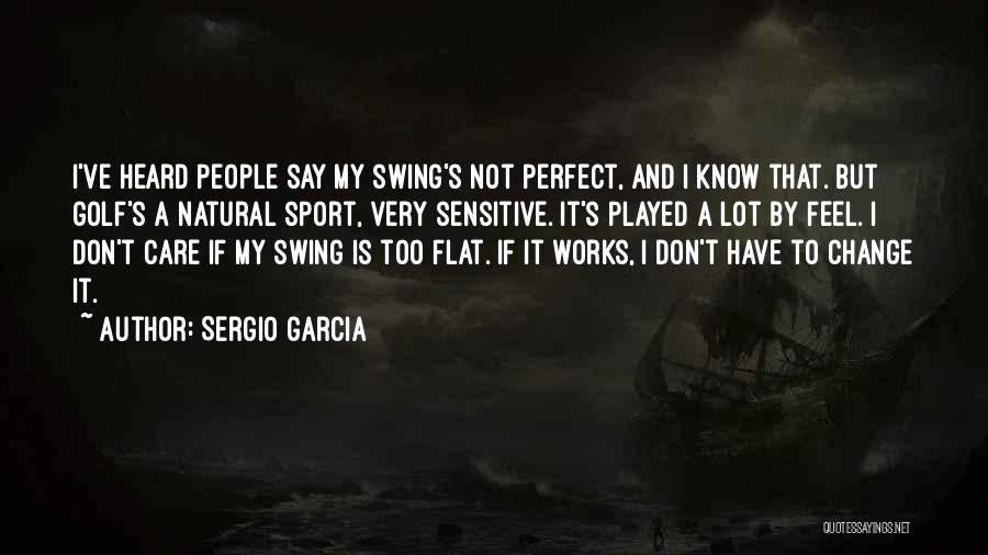 Sergio Garcia Quotes: I've Heard People Say My Swing's Not Perfect, And I Know That. But Golf's A Natural Sport, Very Sensitive. It's