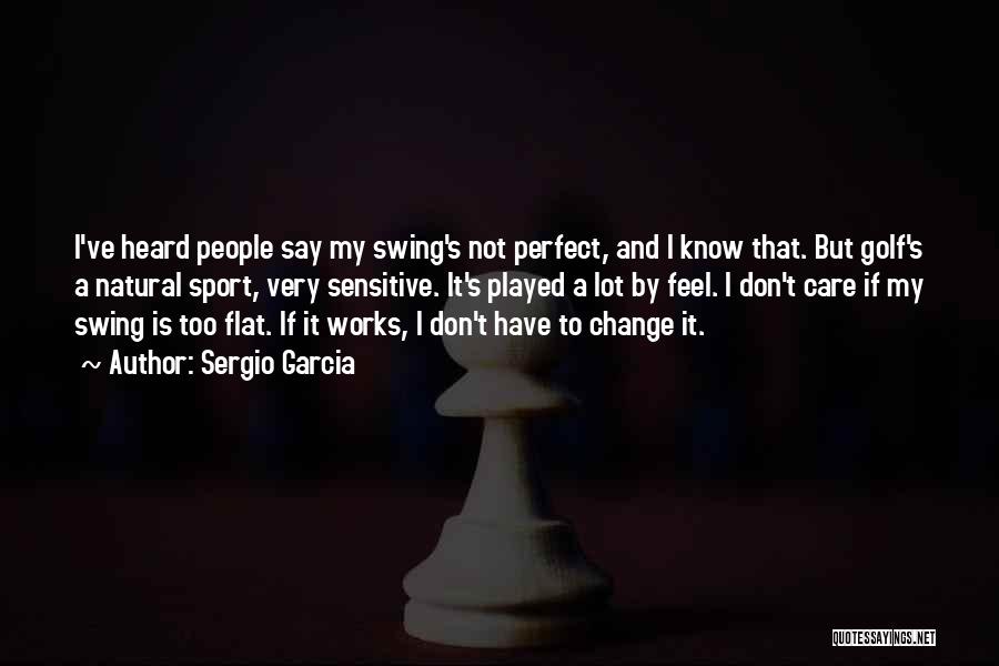 Sergio Garcia Quotes: I've Heard People Say My Swing's Not Perfect, And I Know That. But Golf's A Natural Sport, Very Sensitive. It's