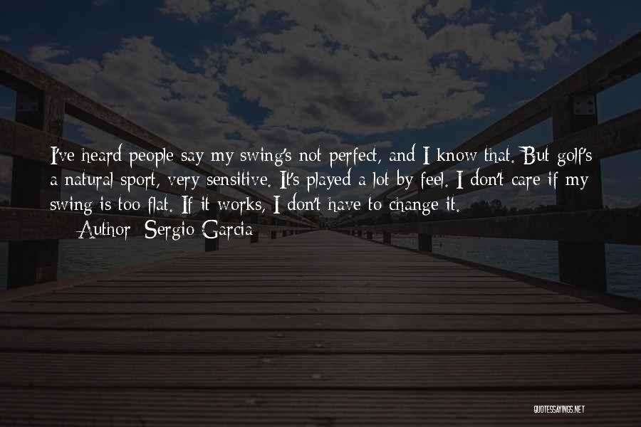 Sergio Garcia Quotes: I've Heard People Say My Swing's Not Perfect, And I Know That. But Golf's A Natural Sport, Very Sensitive. It's