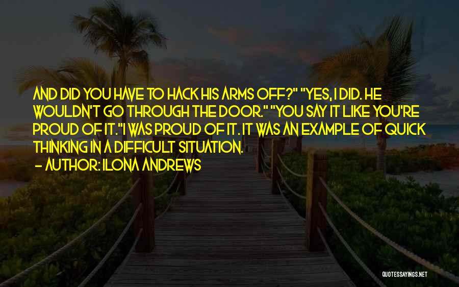Ilona Andrews Quotes: And Did You Have To Hack His Arms Off? Yes, I Did. He Wouldn't Go Through The Door. You Say