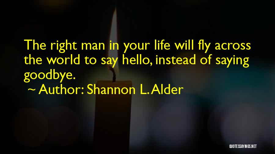 Shannon L. Alder Quotes: The Right Man In Your Life Will Fly Across The World To Say Hello, Instead Of Saying Goodbye.