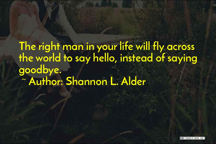 Shannon L. Alder Quotes: The Right Man In Your Life Will Fly Across The World To Say Hello, Instead Of Saying Goodbye.