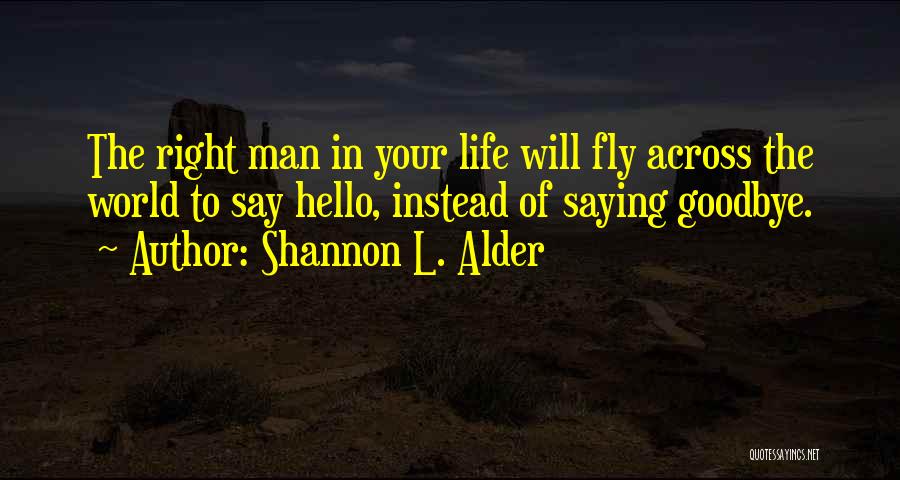 Shannon L. Alder Quotes: The Right Man In Your Life Will Fly Across The World To Say Hello, Instead Of Saying Goodbye.