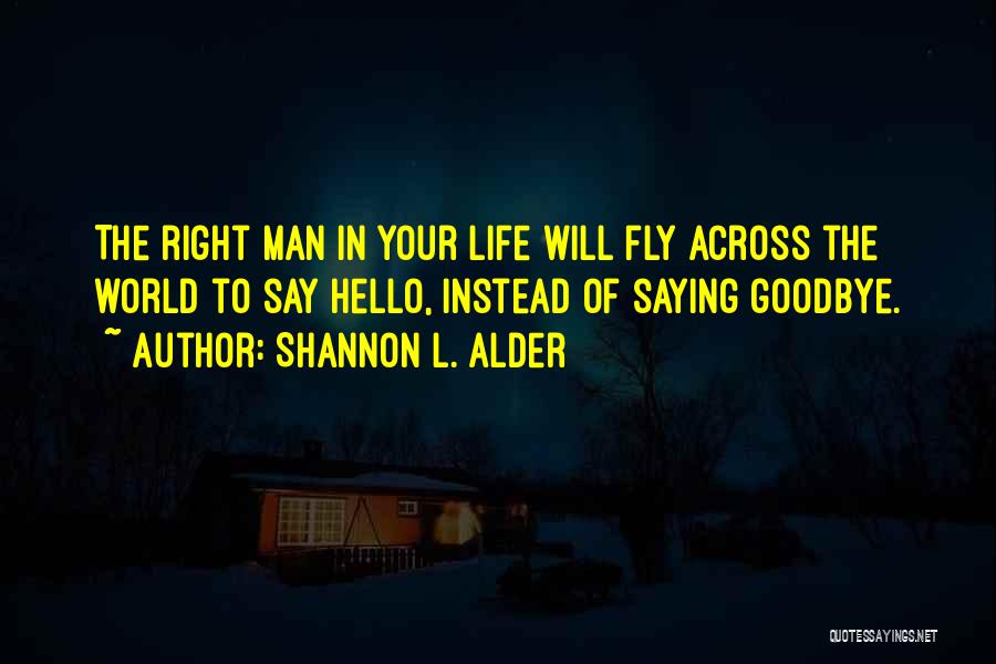 Shannon L. Alder Quotes: The Right Man In Your Life Will Fly Across The World To Say Hello, Instead Of Saying Goodbye.