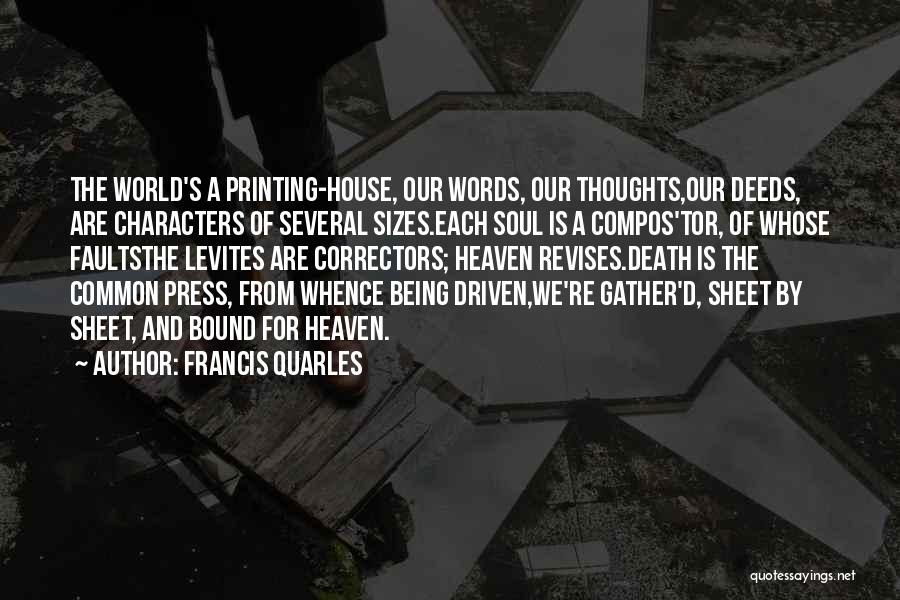 Francis Quarles Quotes: The World's A Printing-house, Our Words, Our Thoughts,our Deeds, Are Characters Of Several Sizes.each Soul Is A Compos'tor, Of Whose