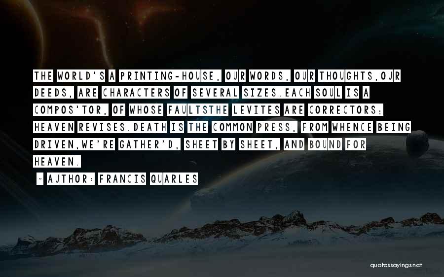 Francis Quarles Quotes: The World's A Printing-house, Our Words, Our Thoughts,our Deeds, Are Characters Of Several Sizes.each Soul Is A Compos'tor, Of Whose