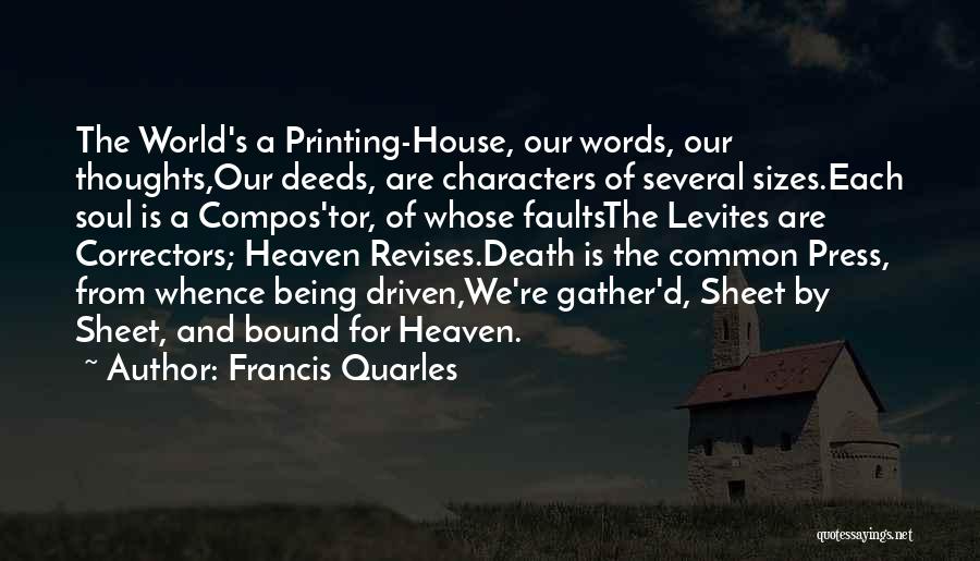 Francis Quarles Quotes: The World's A Printing-house, Our Words, Our Thoughts,our Deeds, Are Characters Of Several Sizes.each Soul Is A Compos'tor, Of Whose