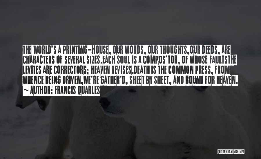 Francis Quarles Quotes: The World's A Printing-house, Our Words, Our Thoughts,our Deeds, Are Characters Of Several Sizes.each Soul Is A Compos'tor, Of Whose