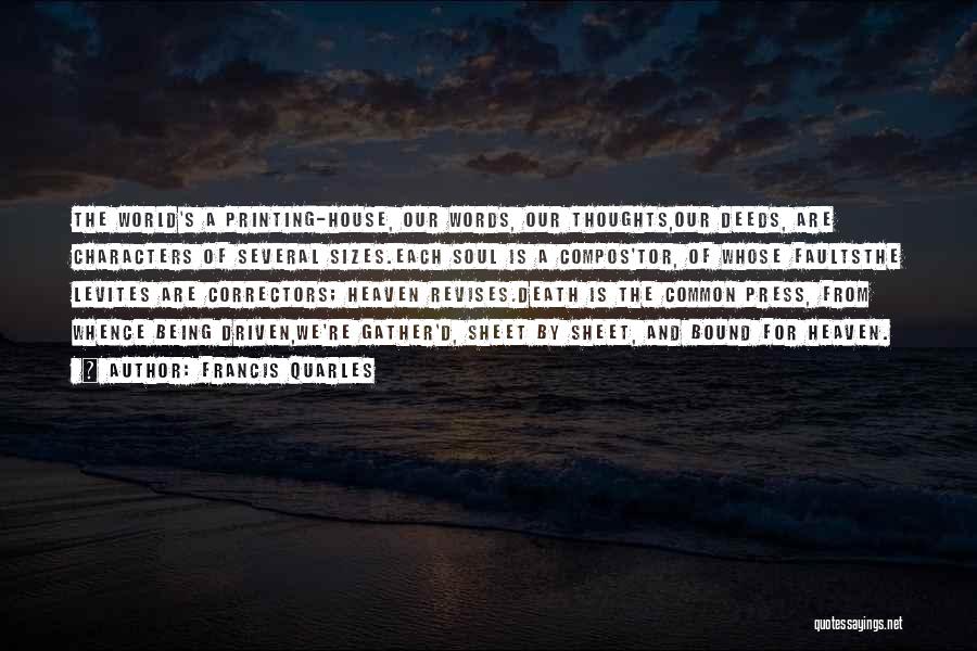 Francis Quarles Quotes: The World's A Printing-house, Our Words, Our Thoughts,our Deeds, Are Characters Of Several Sizes.each Soul Is A Compos'tor, Of Whose