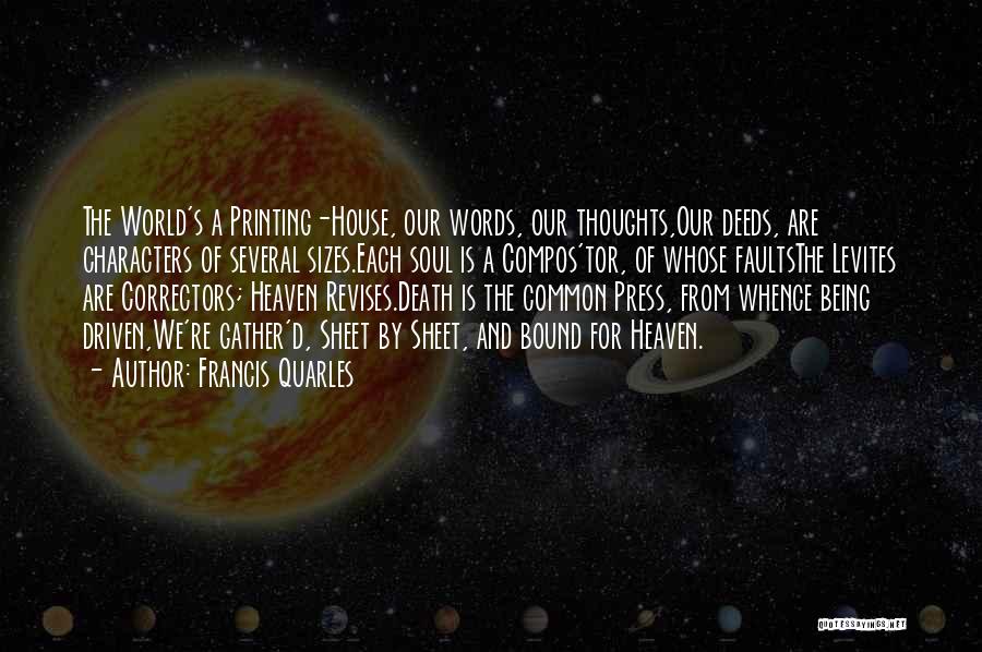 Francis Quarles Quotes: The World's A Printing-house, Our Words, Our Thoughts,our Deeds, Are Characters Of Several Sizes.each Soul Is A Compos'tor, Of Whose