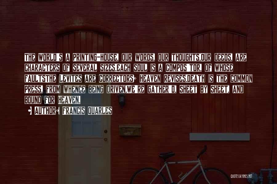 Francis Quarles Quotes: The World's A Printing-house, Our Words, Our Thoughts,our Deeds, Are Characters Of Several Sizes.each Soul Is A Compos'tor, Of Whose