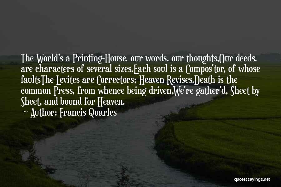 Francis Quarles Quotes: The World's A Printing-house, Our Words, Our Thoughts,our Deeds, Are Characters Of Several Sizes.each Soul Is A Compos'tor, Of Whose