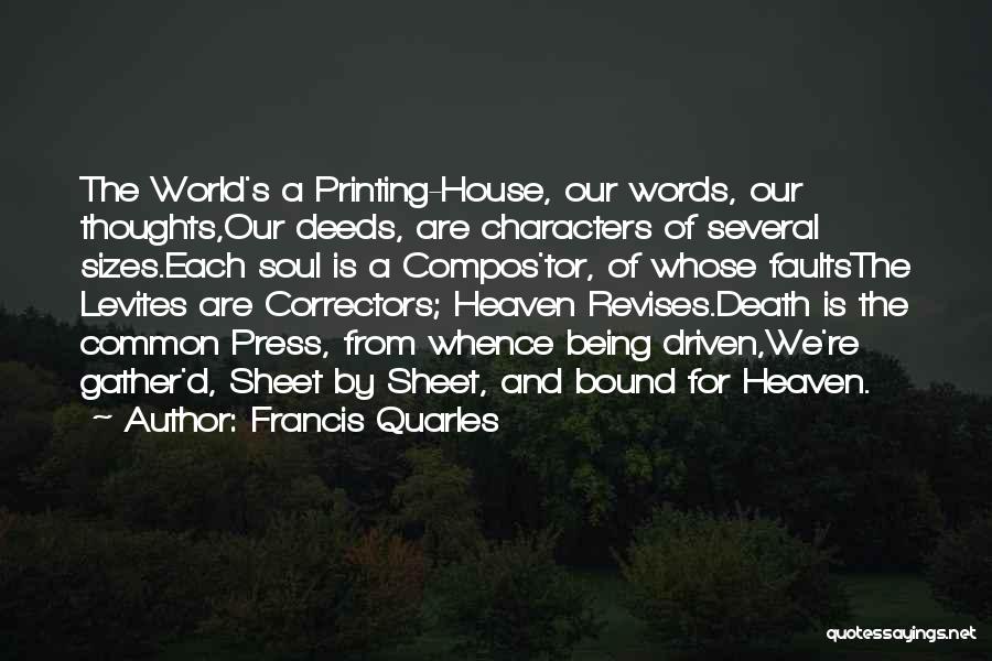 Francis Quarles Quotes: The World's A Printing-house, Our Words, Our Thoughts,our Deeds, Are Characters Of Several Sizes.each Soul Is A Compos'tor, Of Whose