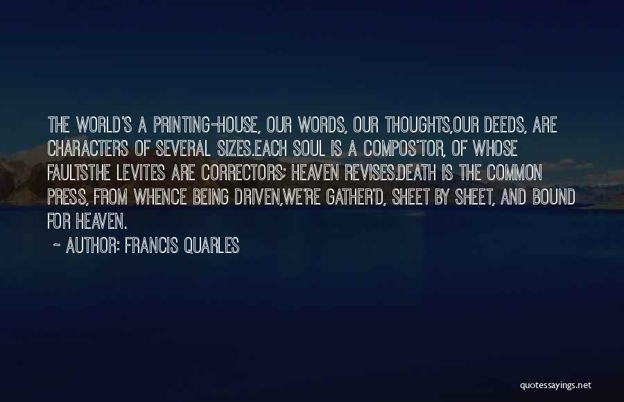 Francis Quarles Quotes: The World's A Printing-house, Our Words, Our Thoughts,our Deeds, Are Characters Of Several Sizes.each Soul Is A Compos'tor, Of Whose