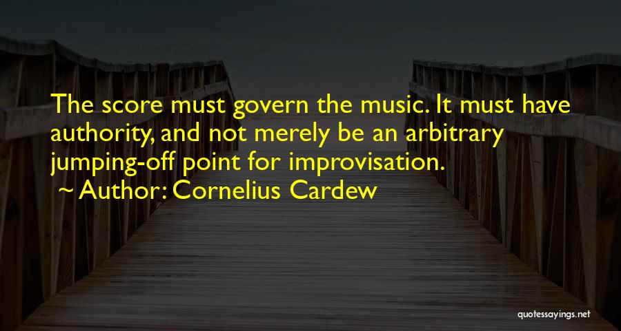 Cornelius Cardew Quotes: The Score Must Govern The Music. It Must Have Authority, And Not Merely Be An Arbitrary Jumping-off Point For Improvisation.