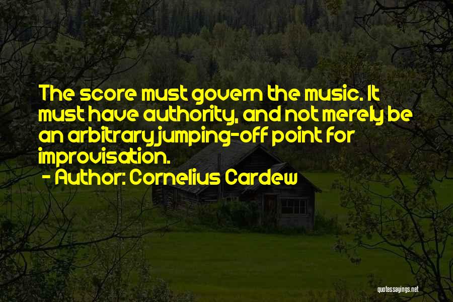 Cornelius Cardew Quotes: The Score Must Govern The Music. It Must Have Authority, And Not Merely Be An Arbitrary Jumping-off Point For Improvisation.