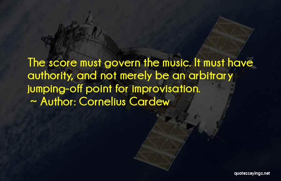 Cornelius Cardew Quotes: The Score Must Govern The Music. It Must Have Authority, And Not Merely Be An Arbitrary Jumping-off Point For Improvisation.