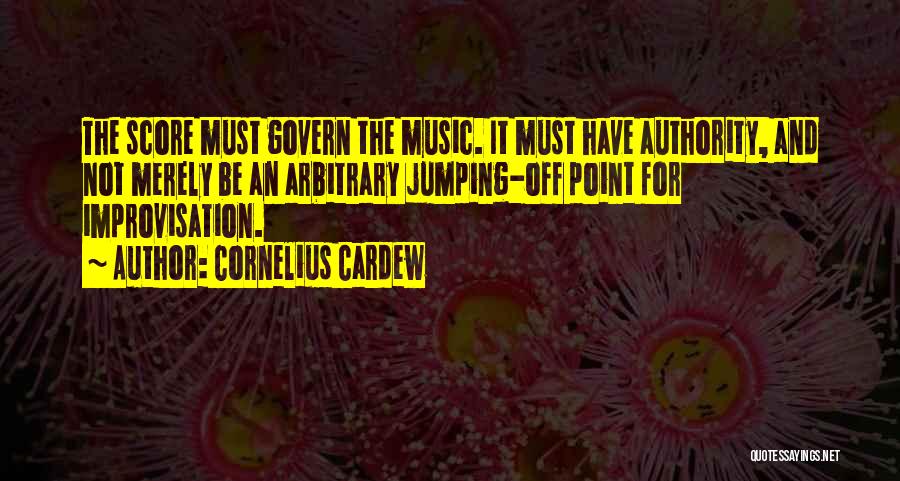 Cornelius Cardew Quotes: The Score Must Govern The Music. It Must Have Authority, And Not Merely Be An Arbitrary Jumping-off Point For Improvisation.