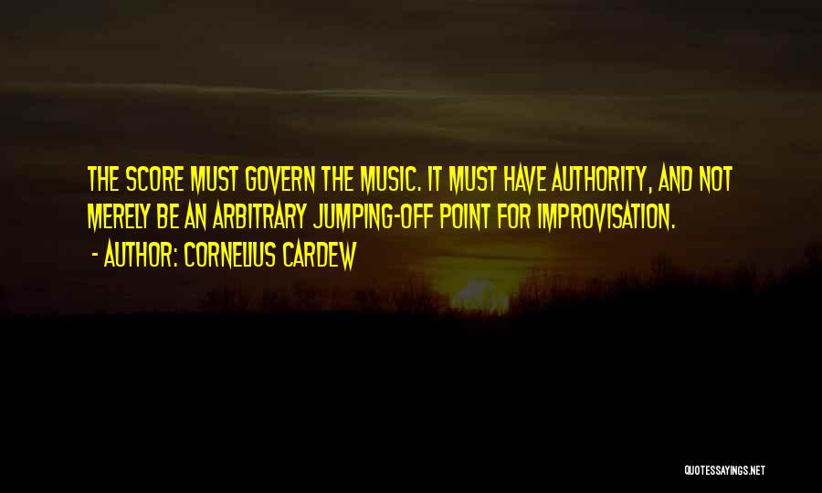 Cornelius Cardew Quotes: The Score Must Govern The Music. It Must Have Authority, And Not Merely Be An Arbitrary Jumping-off Point For Improvisation.