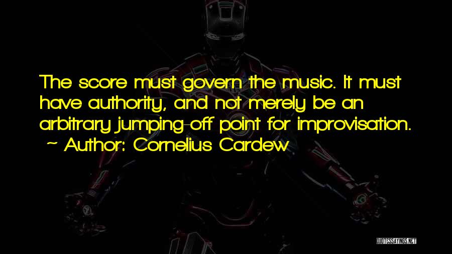 Cornelius Cardew Quotes: The Score Must Govern The Music. It Must Have Authority, And Not Merely Be An Arbitrary Jumping-off Point For Improvisation.