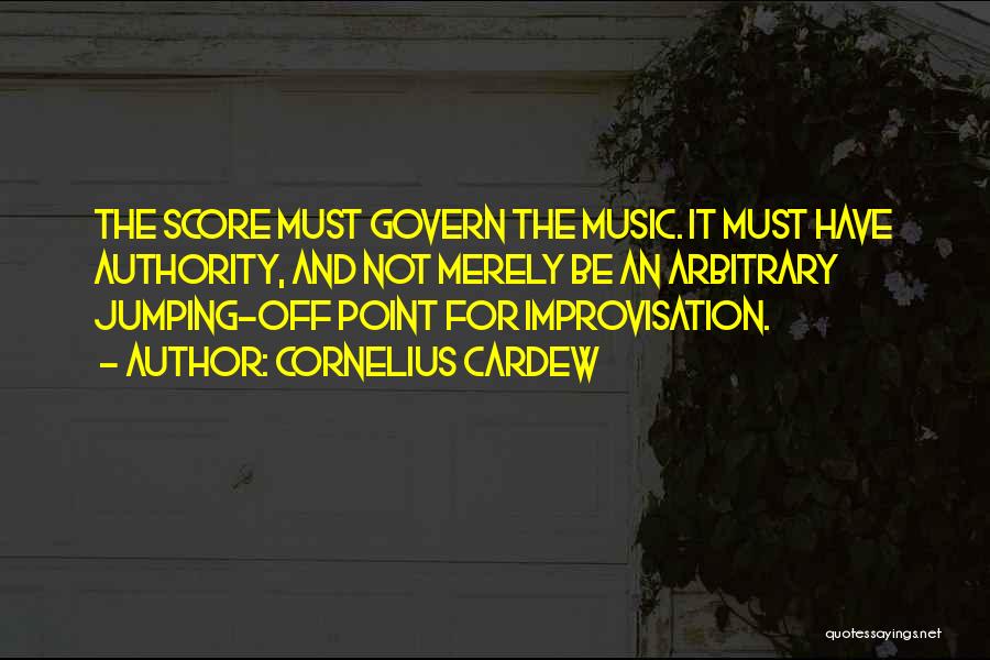 Cornelius Cardew Quotes: The Score Must Govern The Music. It Must Have Authority, And Not Merely Be An Arbitrary Jumping-off Point For Improvisation.