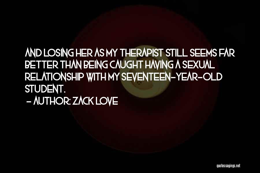 Zack Love Quotes: And Losing Her As My Therapist Still Seems Far Better Than Being Caught Having A Sexual Relationship With My Seventeen-year-old