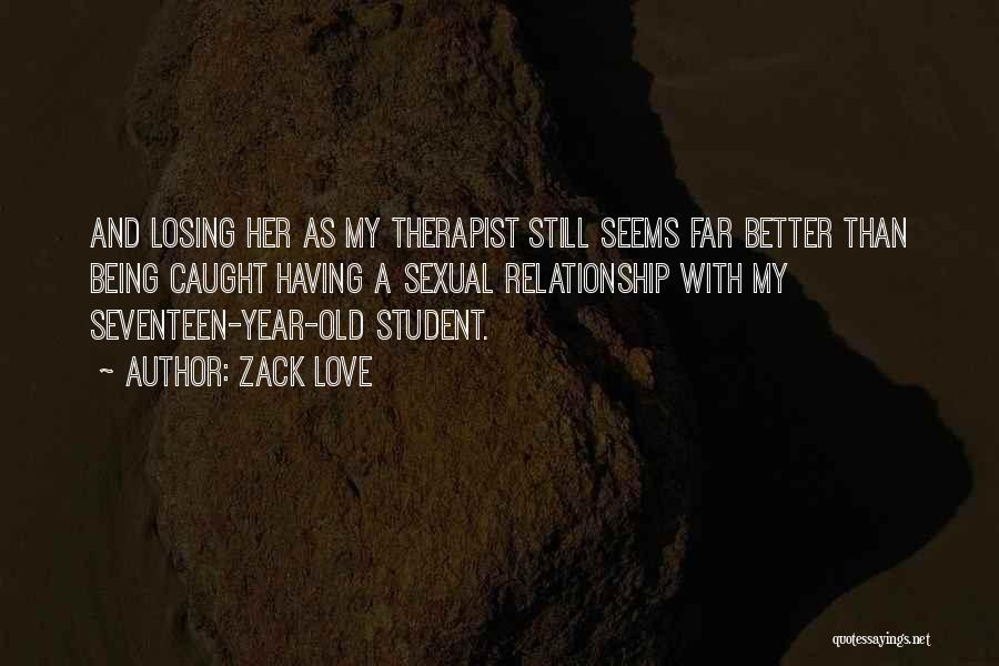 Zack Love Quotes: And Losing Her As My Therapist Still Seems Far Better Than Being Caught Having A Sexual Relationship With My Seventeen-year-old