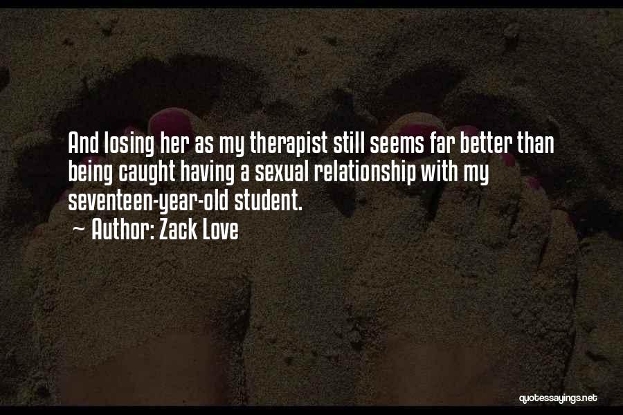 Zack Love Quotes: And Losing Her As My Therapist Still Seems Far Better Than Being Caught Having A Sexual Relationship With My Seventeen-year-old