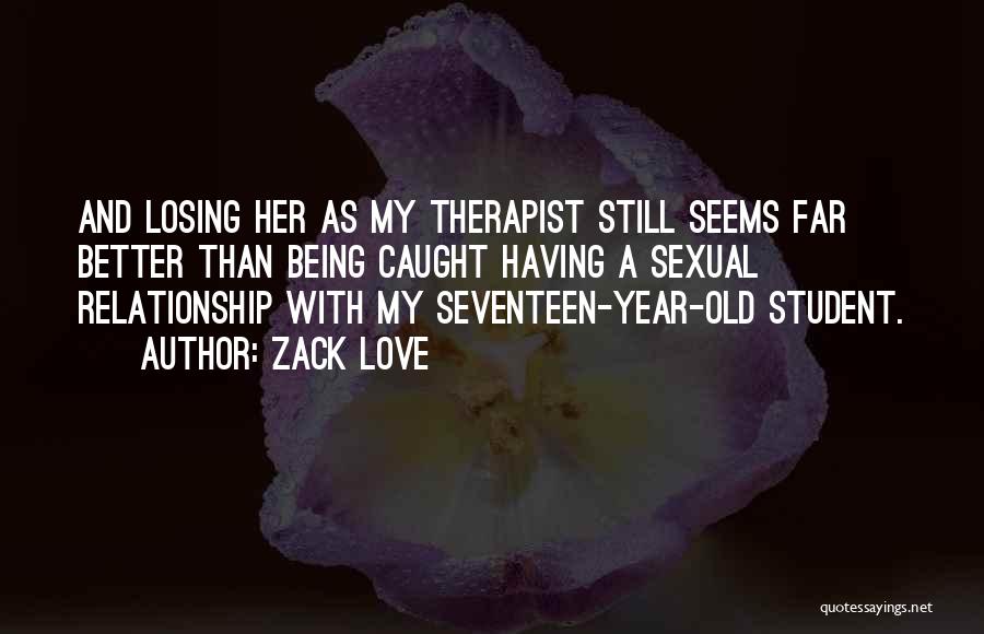 Zack Love Quotes: And Losing Her As My Therapist Still Seems Far Better Than Being Caught Having A Sexual Relationship With My Seventeen-year-old