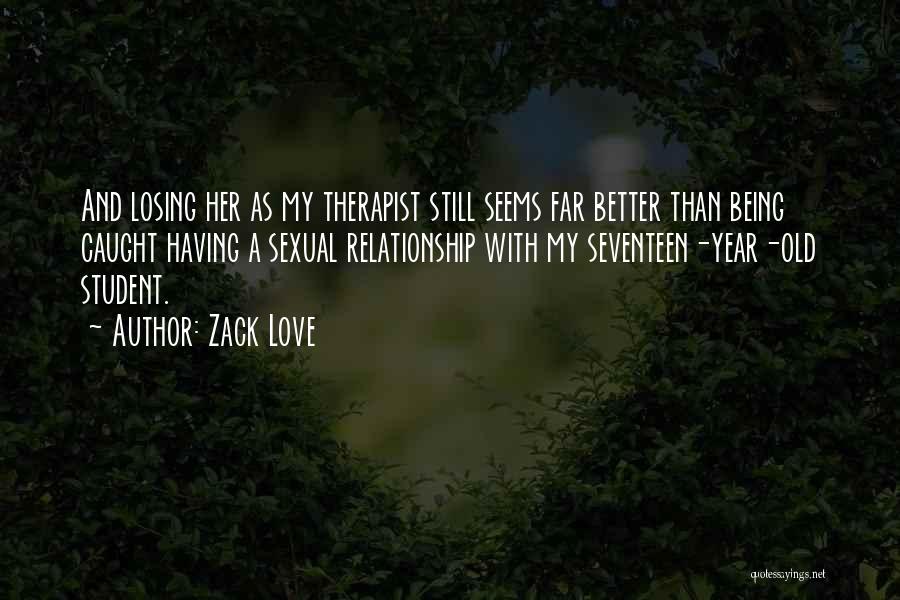 Zack Love Quotes: And Losing Her As My Therapist Still Seems Far Better Than Being Caught Having A Sexual Relationship With My Seventeen-year-old