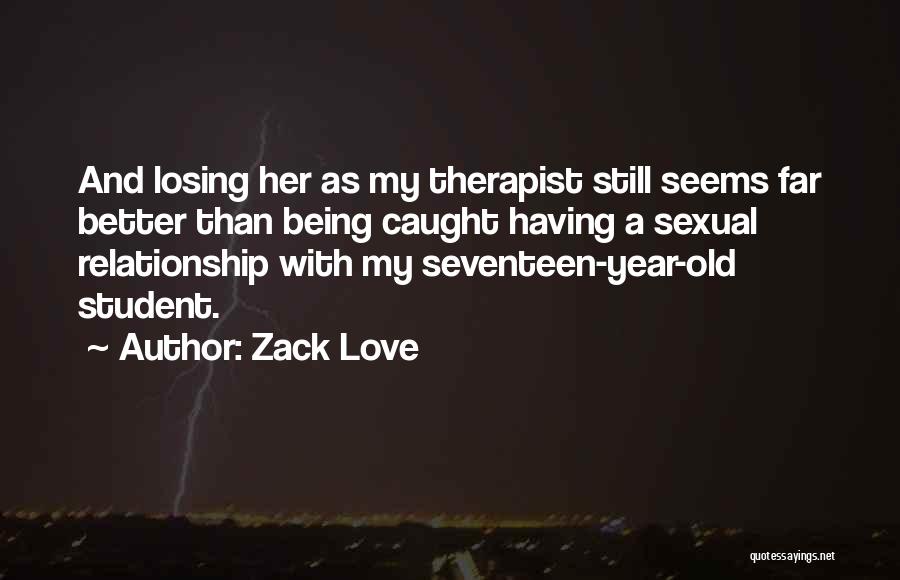 Zack Love Quotes: And Losing Her As My Therapist Still Seems Far Better Than Being Caught Having A Sexual Relationship With My Seventeen-year-old