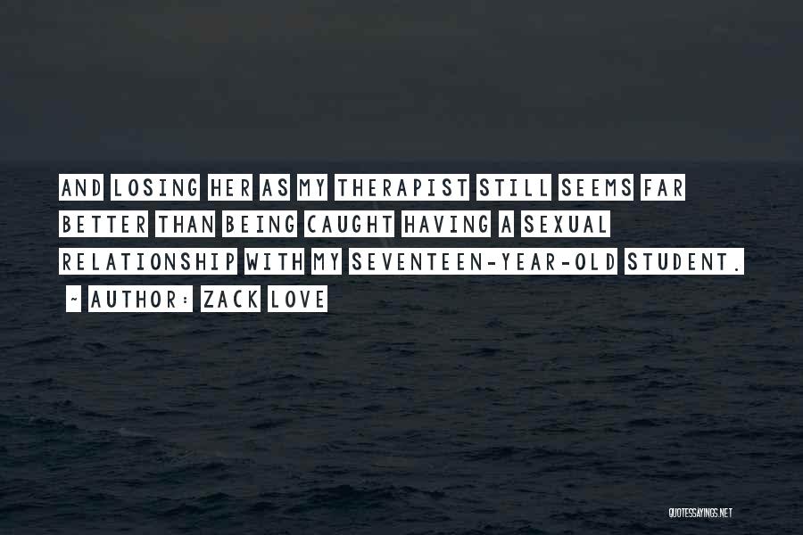 Zack Love Quotes: And Losing Her As My Therapist Still Seems Far Better Than Being Caught Having A Sexual Relationship With My Seventeen-year-old