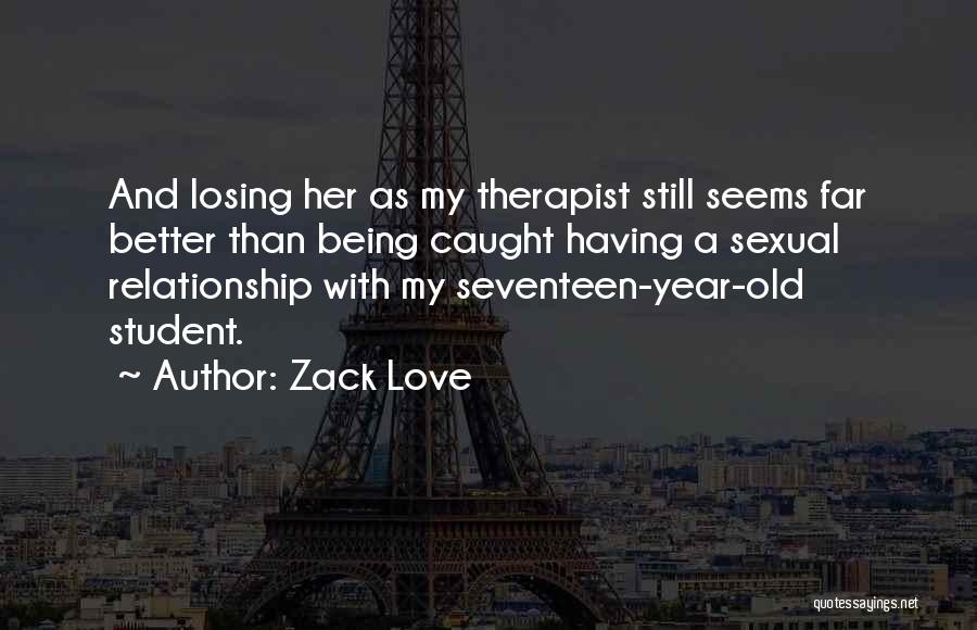 Zack Love Quotes: And Losing Her As My Therapist Still Seems Far Better Than Being Caught Having A Sexual Relationship With My Seventeen-year-old