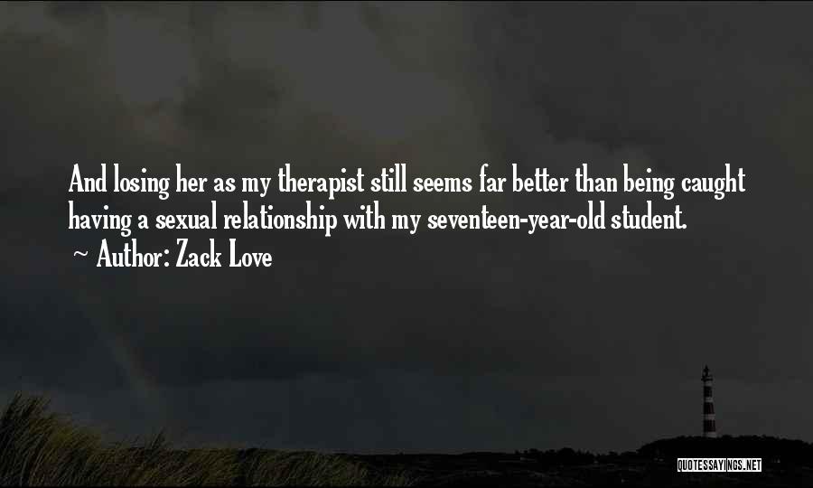 Zack Love Quotes: And Losing Her As My Therapist Still Seems Far Better Than Being Caught Having A Sexual Relationship With My Seventeen-year-old