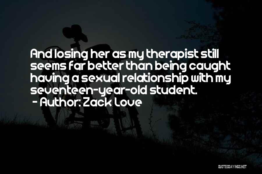 Zack Love Quotes: And Losing Her As My Therapist Still Seems Far Better Than Being Caught Having A Sexual Relationship With My Seventeen-year-old