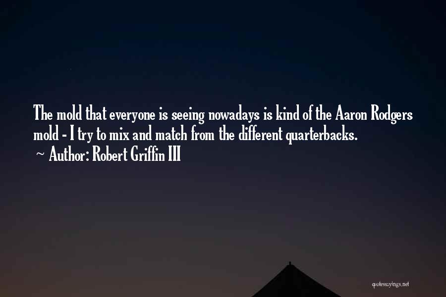 Robert Griffin III Quotes: The Mold That Everyone Is Seeing Nowadays Is Kind Of The Aaron Rodgers Mold - I Try To Mix And