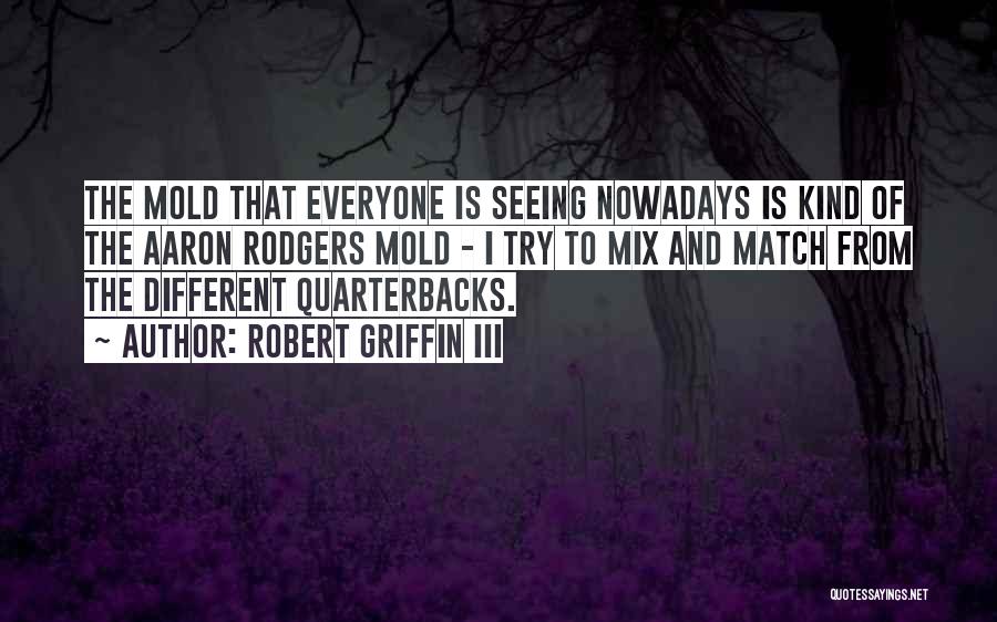 Robert Griffin III Quotes: The Mold That Everyone Is Seeing Nowadays Is Kind Of The Aaron Rodgers Mold - I Try To Mix And