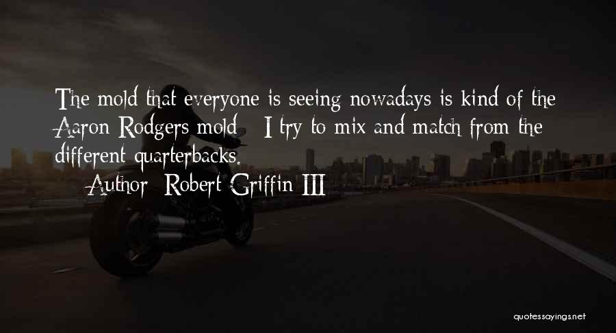 Robert Griffin III Quotes: The Mold That Everyone Is Seeing Nowadays Is Kind Of The Aaron Rodgers Mold - I Try To Mix And