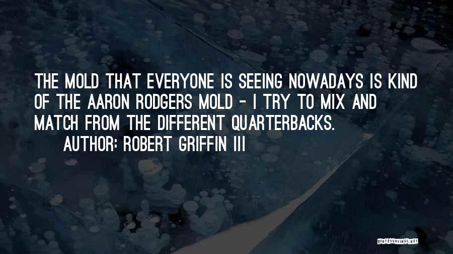 Robert Griffin III Quotes: The Mold That Everyone Is Seeing Nowadays Is Kind Of The Aaron Rodgers Mold - I Try To Mix And