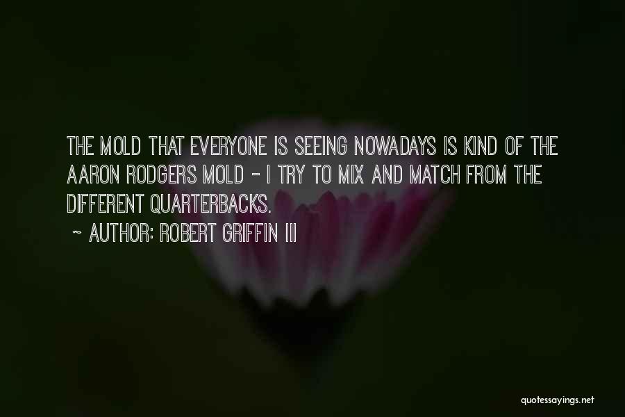 Robert Griffin III Quotes: The Mold That Everyone Is Seeing Nowadays Is Kind Of The Aaron Rodgers Mold - I Try To Mix And