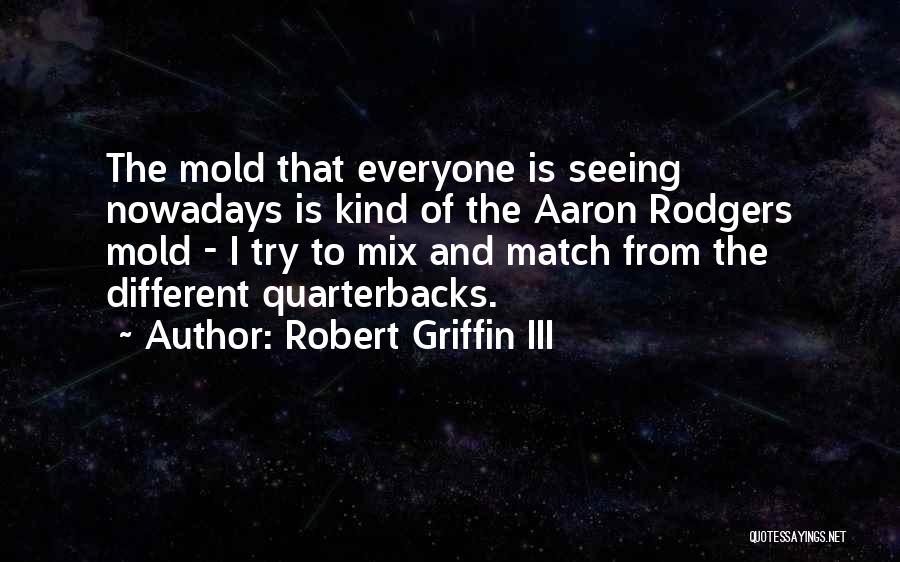 Robert Griffin III Quotes: The Mold That Everyone Is Seeing Nowadays Is Kind Of The Aaron Rodgers Mold - I Try To Mix And