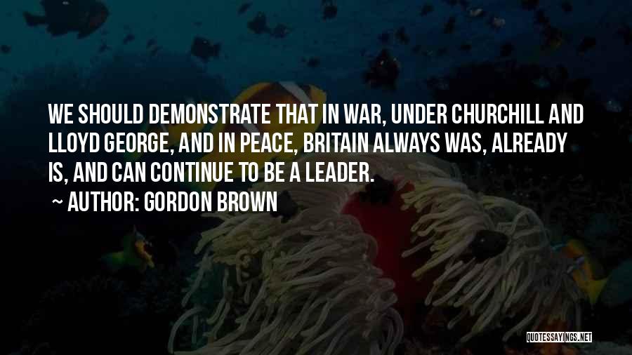 Gordon Brown Quotes: We Should Demonstrate That In War, Under Churchill And Lloyd George, And In Peace, Britain Always Was, Already Is, And